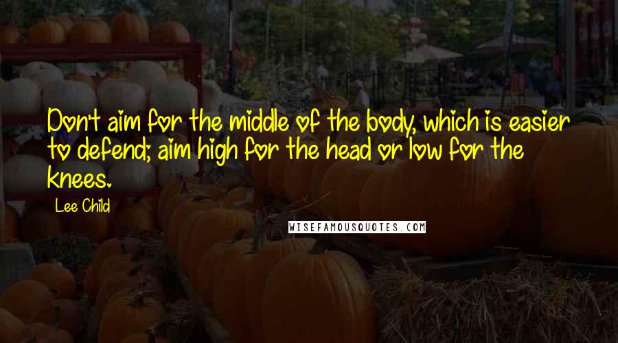 Lee Child Quotes: Don't aim for the middle of the body, which is easier to defend; aim high for the head or low for the knees.