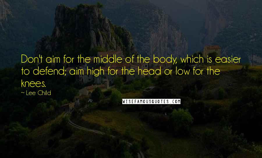 Lee Child Quotes: Don't aim for the middle of the body, which is easier to defend; aim high for the head or low for the knees.