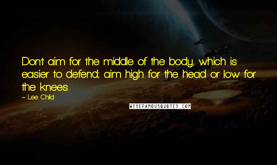 Lee Child Quotes: Don't aim for the middle of the body, which is easier to defend; aim high for the head or low for the knees.