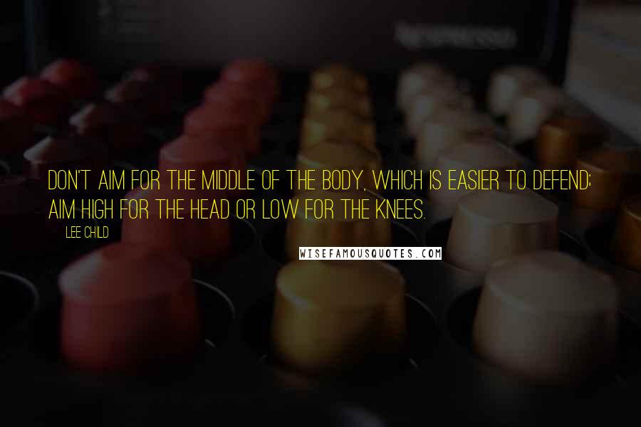 Lee Child Quotes: Don't aim for the middle of the body, which is easier to defend; aim high for the head or low for the knees.