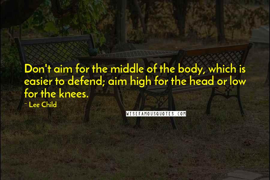 Lee Child Quotes: Don't aim for the middle of the body, which is easier to defend; aim high for the head or low for the knees.