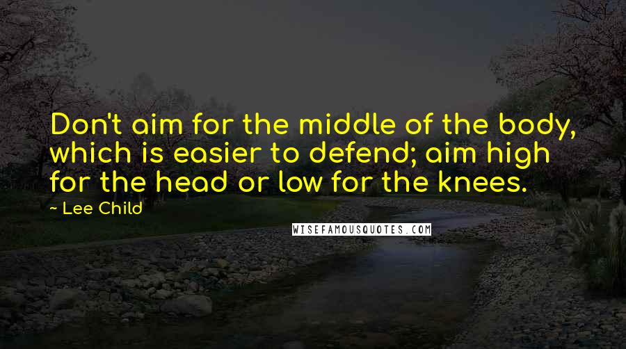 Lee Child Quotes: Don't aim for the middle of the body, which is easier to defend; aim high for the head or low for the knees.