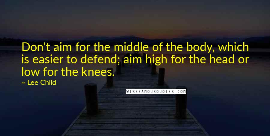 Lee Child Quotes: Don't aim for the middle of the body, which is easier to defend; aim high for the head or low for the knees.