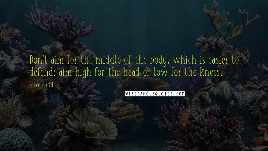 Lee Child Quotes: Don't aim for the middle of the body, which is easier to defend; aim high for the head or low for the knees.