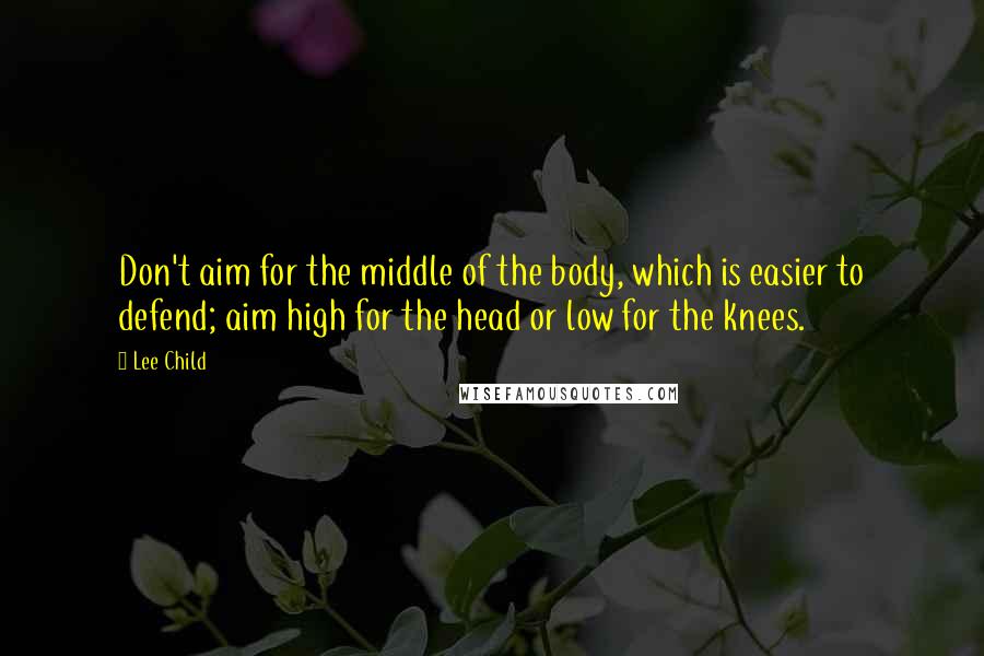 Lee Child Quotes: Don't aim for the middle of the body, which is easier to defend; aim high for the head or low for the knees.