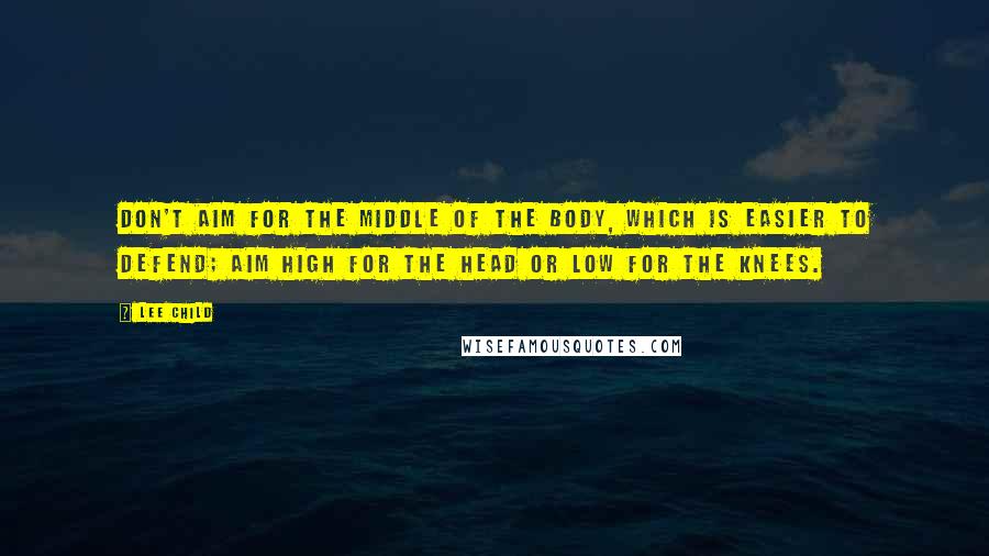 Lee Child Quotes: Don't aim for the middle of the body, which is easier to defend; aim high for the head or low for the knees.