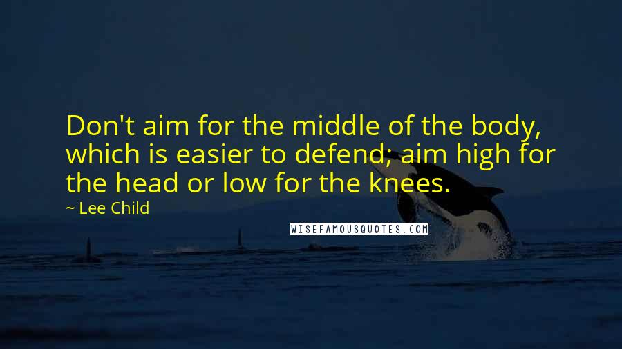 Lee Child Quotes: Don't aim for the middle of the body, which is easier to defend; aim high for the head or low for the knees.