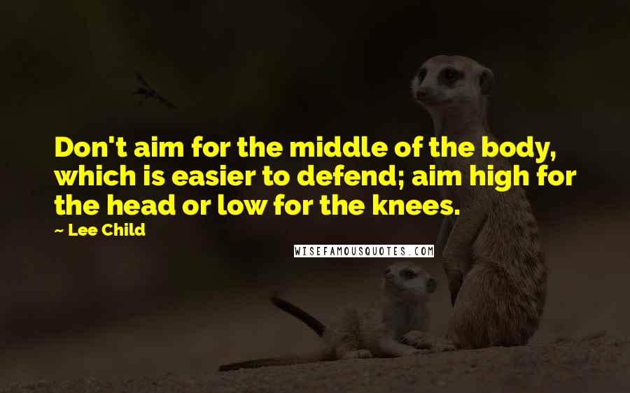 Lee Child Quotes: Don't aim for the middle of the body, which is easier to defend; aim high for the head or low for the knees.