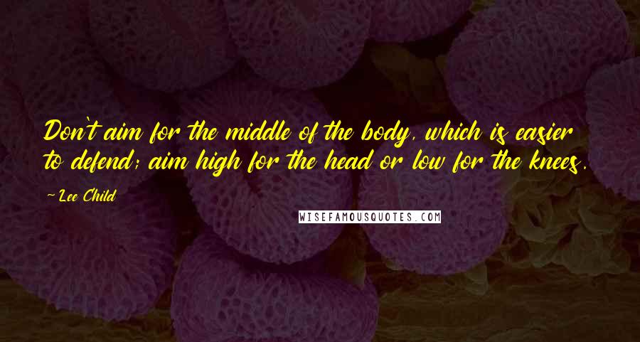 Lee Child Quotes: Don't aim for the middle of the body, which is easier to defend; aim high for the head or low for the knees.