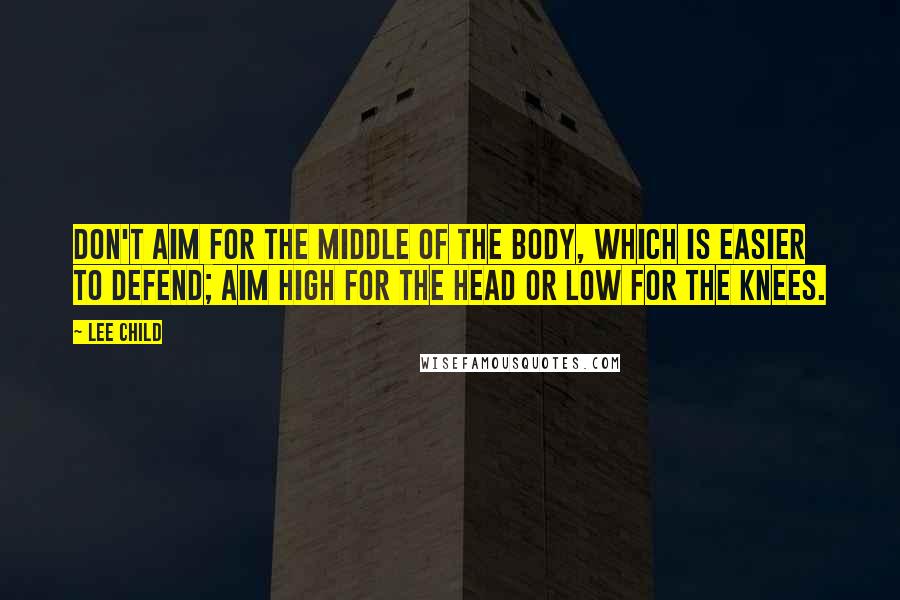 Lee Child Quotes: Don't aim for the middle of the body, which is easier to defend; aim high for the head or low for the knees.