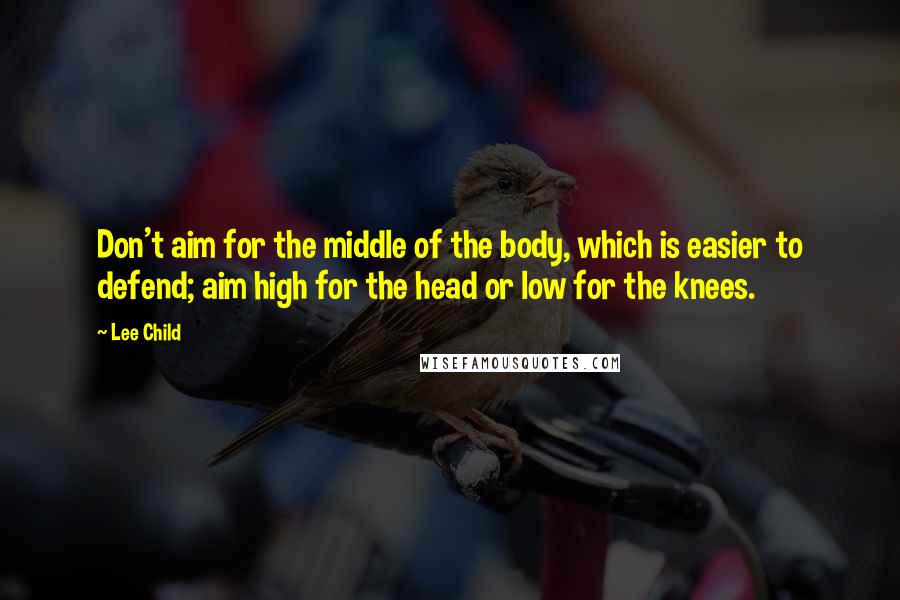 Lee Child Quotes: Don't aim for the middle of the body, which is easier to defend; aim high for the head or low for the knees.