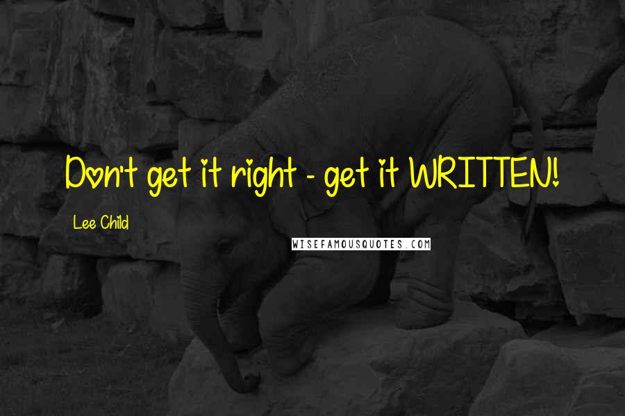 Lee Child Quotes: Don't get it right - get it WRITTEN!