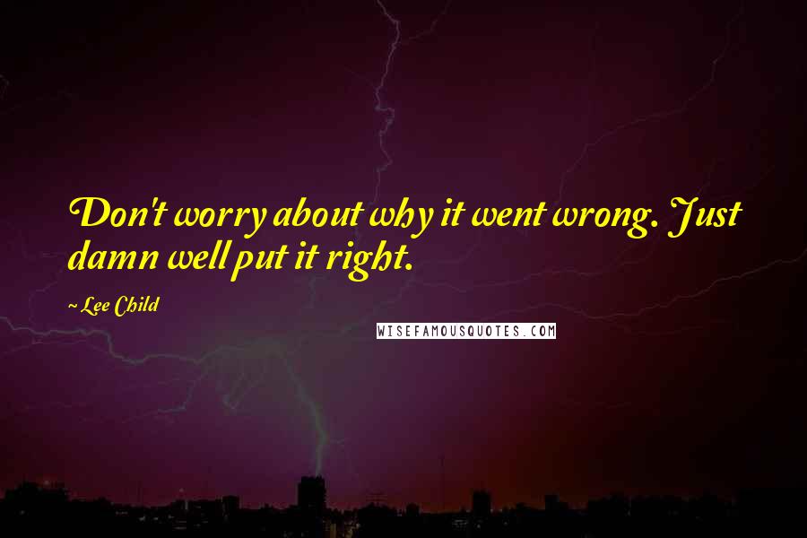 Lee Child Quotes: Don't worry about why it went wrong. Just damn well put it right.