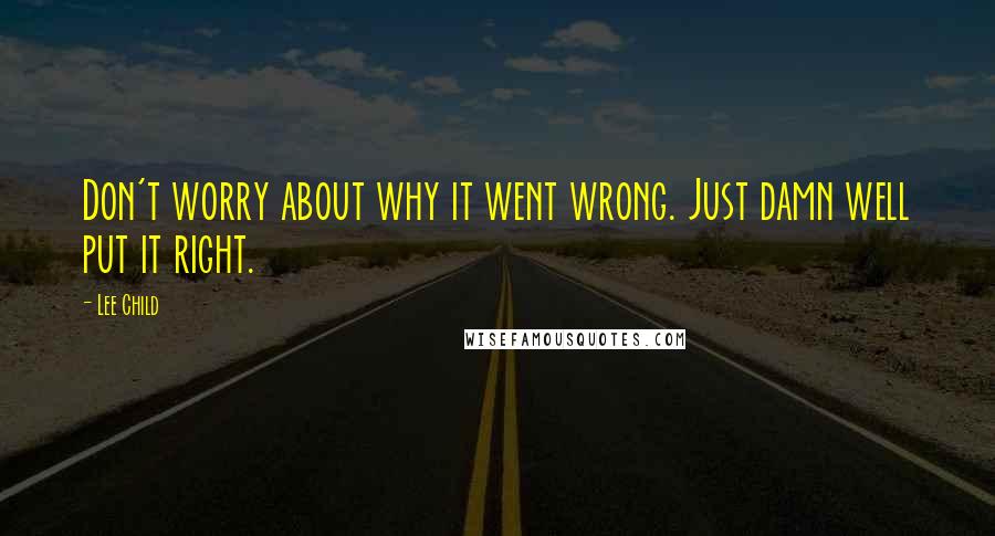 Lee Child Quotes: Don't worry about why it went wrong. Just damn well put it right.