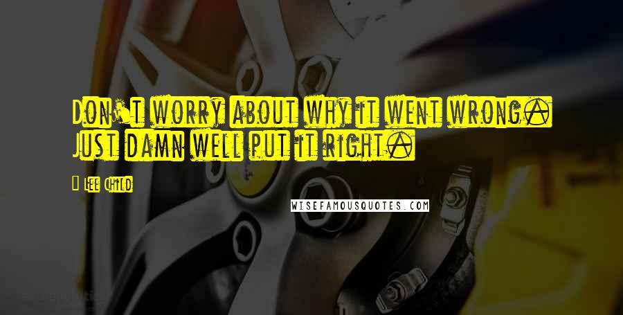 Lee Child Quotes: Don't worry about why it went wrong. Just damn well put it right.