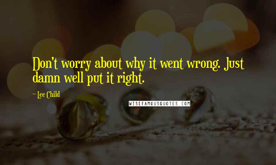 Lee Child Quotes: Don't worry about why it went wrong. Just damn well put it right.