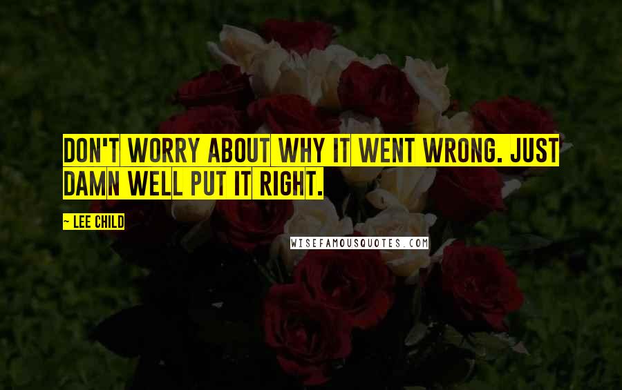 Lee Child Quotes: Don't worry about why it went wrong. Just damn well put it right.