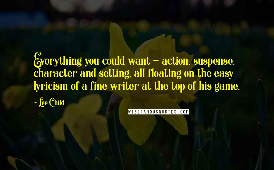 Lee Child Quotes: Everything you could want - action, suspense, character and setting, all floating on the easy lyricism of a fine writer at the top of his game.