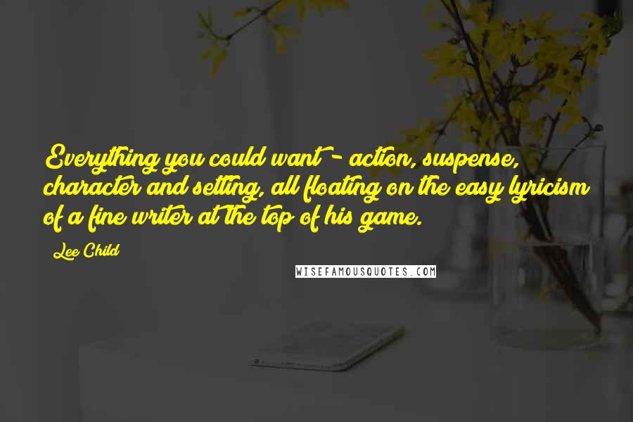 Lee Child Quotes: Everything you could want - action, suspense, character and setting, all floating on the easy lyricism of a fine writer at the top of his game.