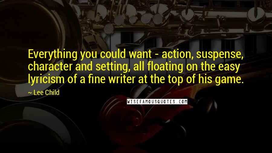 Lee Child Quotes: Everything you could want - action, suspense, character and setting, all floating on the easy lyricism of a fine writer at the top of his game.