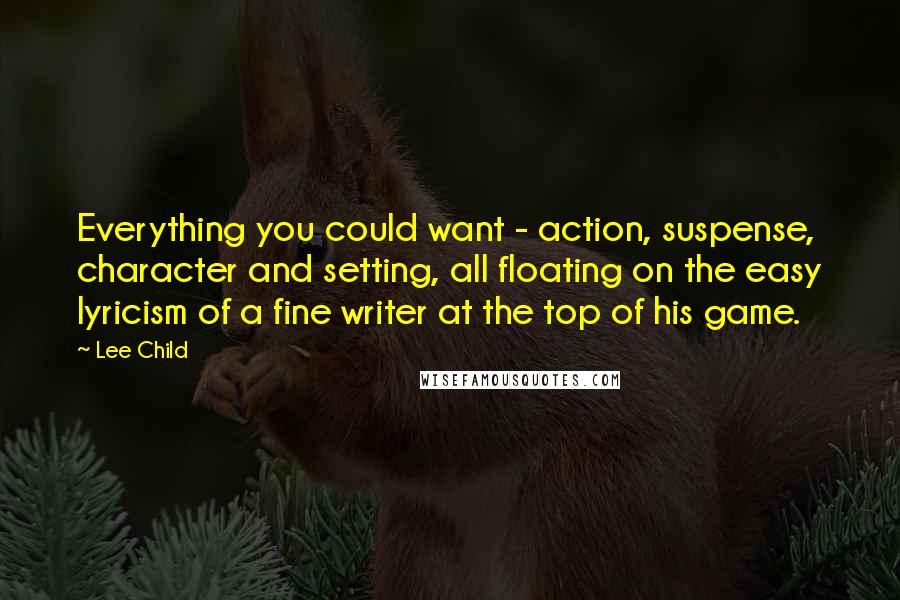 Lee Child Quotes: Everything you could want - action, suspense, character and setting, all floating on the easy lyricism of a fine writer at the top of his game.