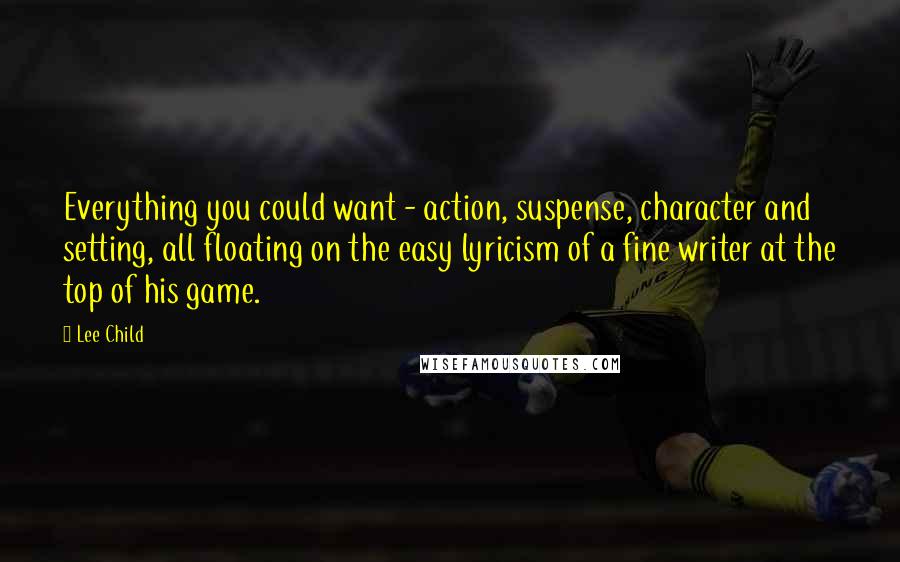 Lee Child Quotes: Everything you could want - action, suspense, character and setting, all floating on the easy lyricism of a fine writer at the top of his game.