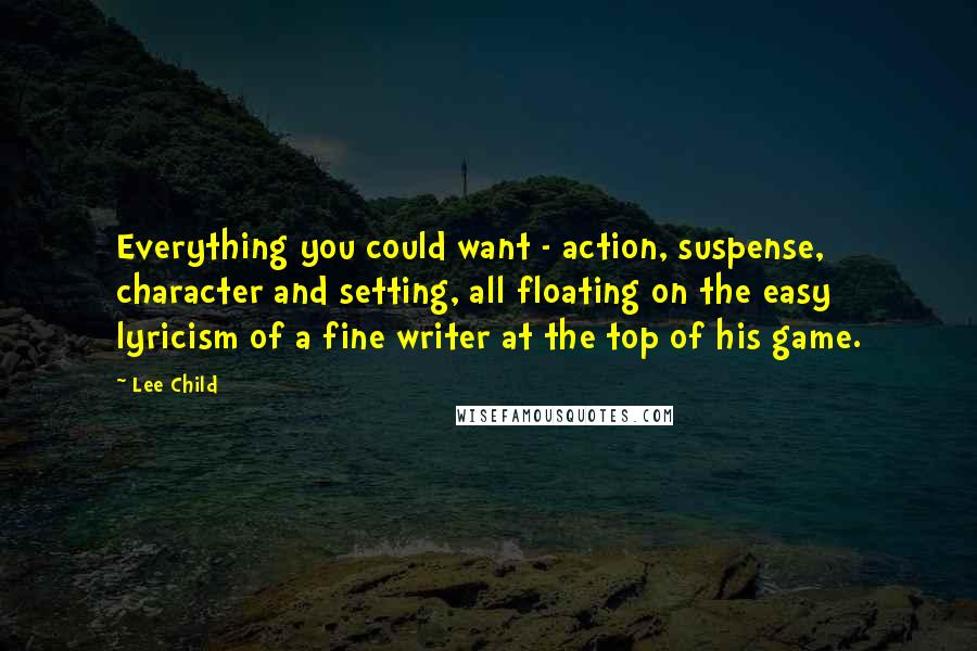 Lee Child Quotes: Everything you could want - action, suspense, character and setting, all floating on the easy lyricism of a fine writer at the top of his game.