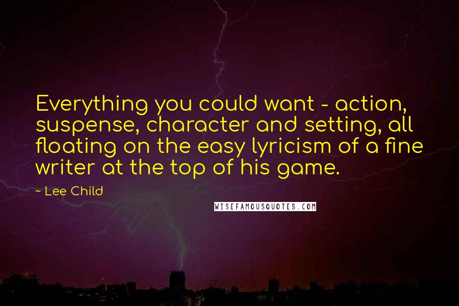 Lee Child Quotes: Everything you could want - action, suspense, character and setting, all floating on the easy lyricism of a fine writer at the top of his game.