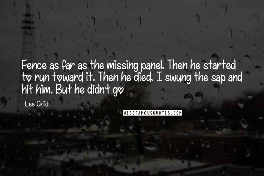 Lee Child Quotes: Fence as far as the missing panel. Then he started to run toward it. Then he died. I swung the sap and hit him. But he didn't go