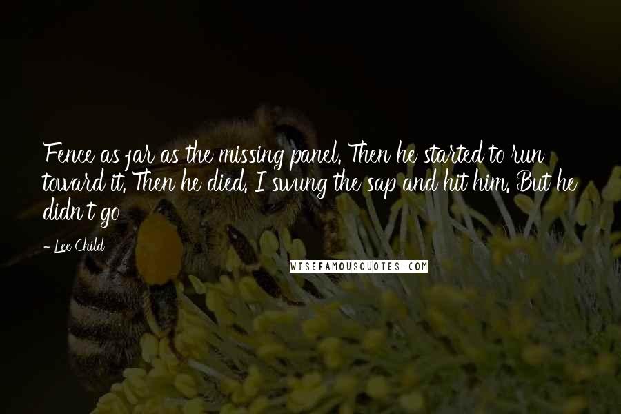 Lee Child Quotes: Fence as far as the missing panel. Then he started to run toward it. Then he died. I swung the sap and hit him. But he didn't go