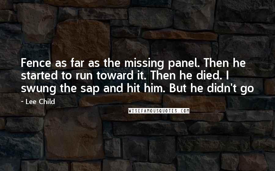 Lee Child Quotes: Fence as far as the missing panel. Then he started to run toward it. Then he died. I swung the sap and hit him. But he didn't go