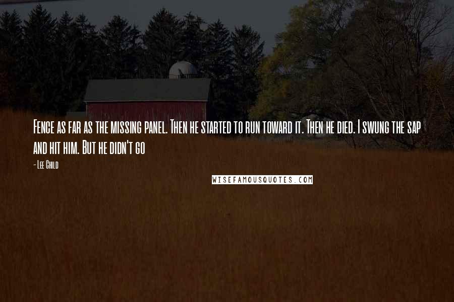 Lee Child Quotes: Fence as far as the missing panel. Then he started to run toward it. Then he died. I swung the sap and hit him. But he didn't go