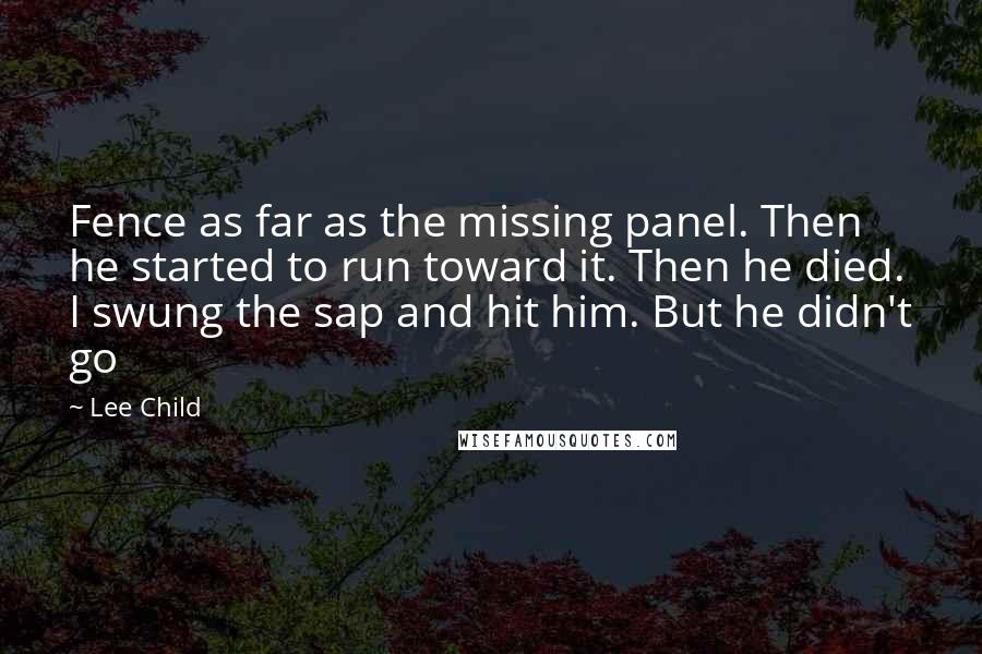 Lee Child Quotes: Fence as far as the missing panel. Then he started to run toward it. Then he died. I swung the sap and hit him. But he didn't go
