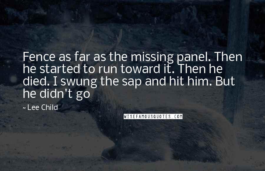 Lee Child Quotes: Fence as far as the missing panel. Then he started to run toward it. Then he died. I swung the sap and hit him. But he didn't go