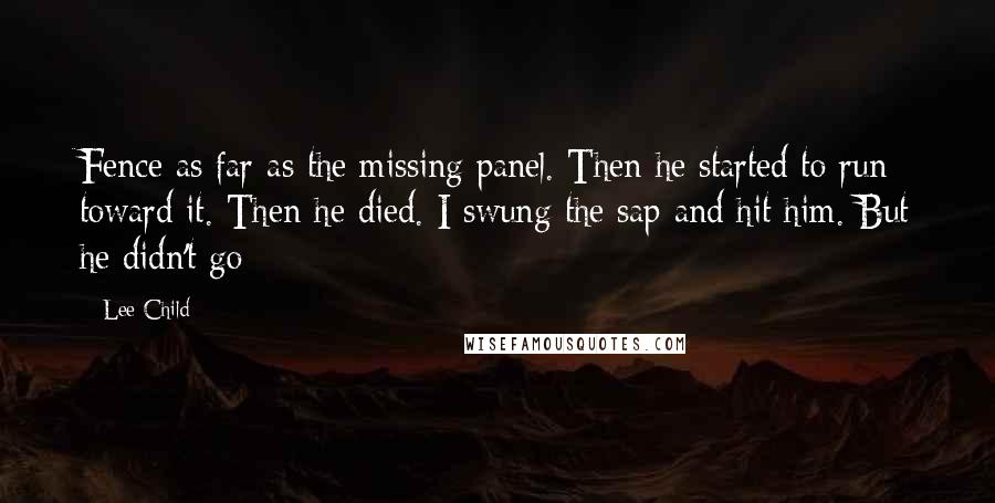 Lee Child Quotes: Fence as far as the missing panel. Then he started to run toward it. Then he died. I swung the sap and hit him. But he didn't go