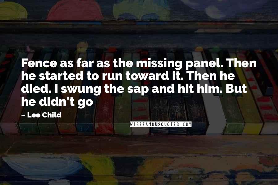 Lee Child Quotes: Fence as far as the missing panel. Then he started to run toward it. Then he died. I swung the sap and hit him. But he didn't go