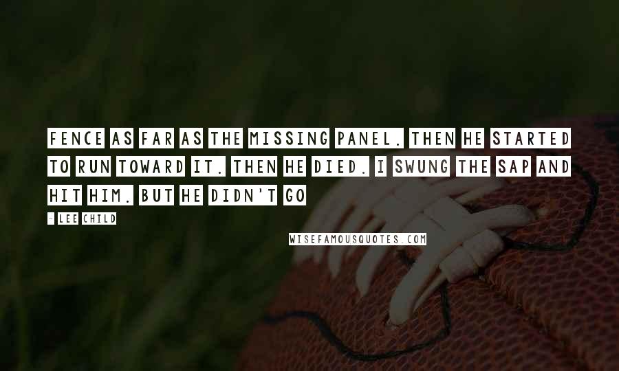 Lee Child Quotes: Fence as far as the missing panel. Then he started to run toward it. Then he died. I swung the sap and hit him. But he didn't go