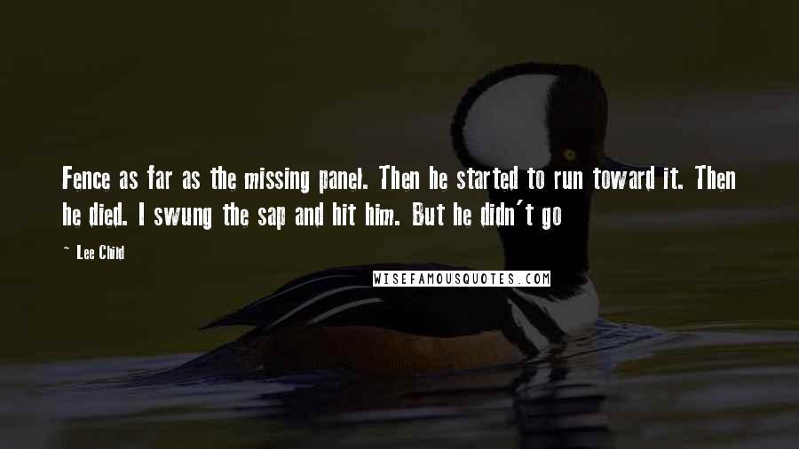 Lee Child Quotes: Fence as far as the missing panel. Then he started to run toward it. Then he died. I swung the sap and hit him. But he didn't go