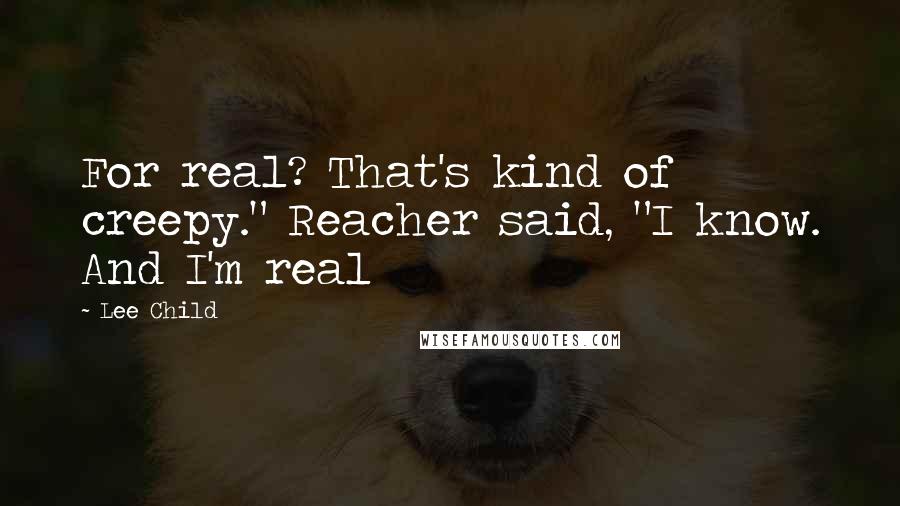 Lee Child Quotes: For real? That's kind of creepy." Reacher said, "I know. And I'm real