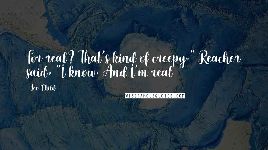 Lee Child Quotes: For real? That's kind of creepy." Reacher said, "I know. And I'm real