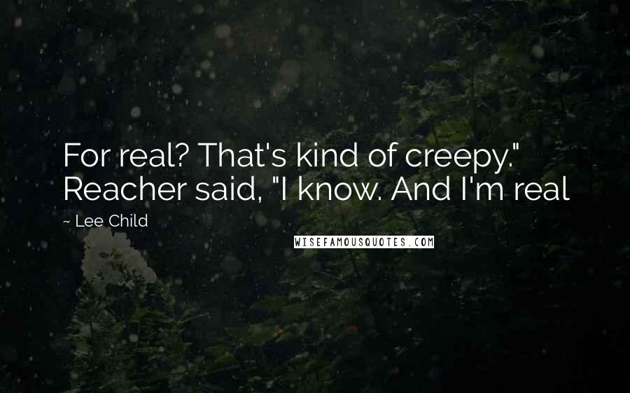 Lee Child Quotes: For real? That's kind of creepy." Reacher said, "I know. And I'm real