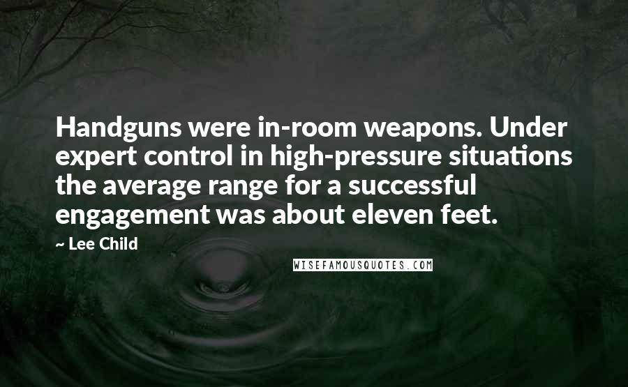 Lee Child Quotes: Handguns were in-room weapons. Under expert control in high-pressure situations the average range for a successful engagement was about eleven feet.