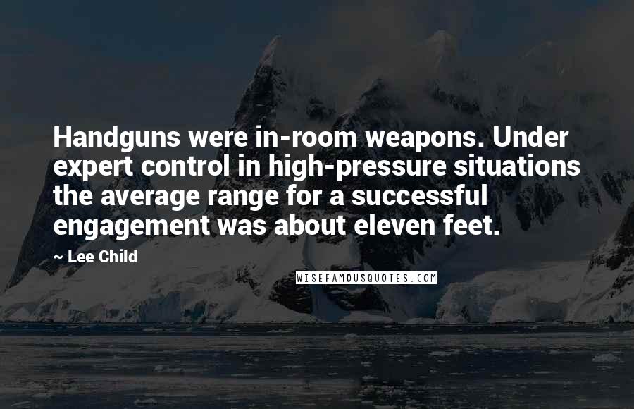 Lee Child Quotes: Handguns were in-room weapons. Under expert control in high-pressure situations the average range for a successful engagement was about eleven feet.