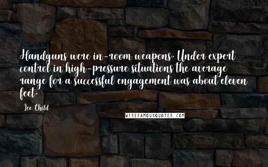 Lee Child Quotes: Handguns were in-room weapons. Under expert control in high-pressure situations the average range for a successful engagement was about eleven feet.