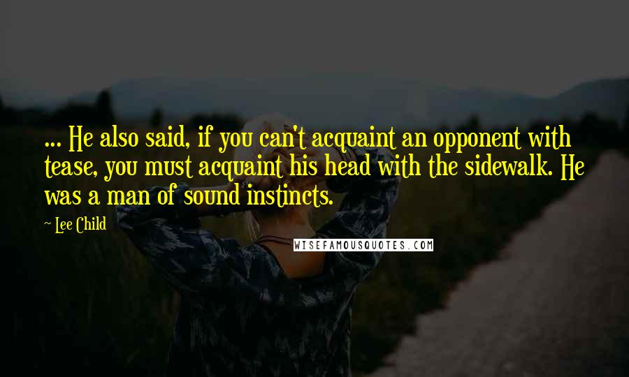 Lee Child Quotes: ... He also said, if you can't acquaint an opponent with tease, you must acquaint his head with the sidewalk. He was a man of sound instincts.