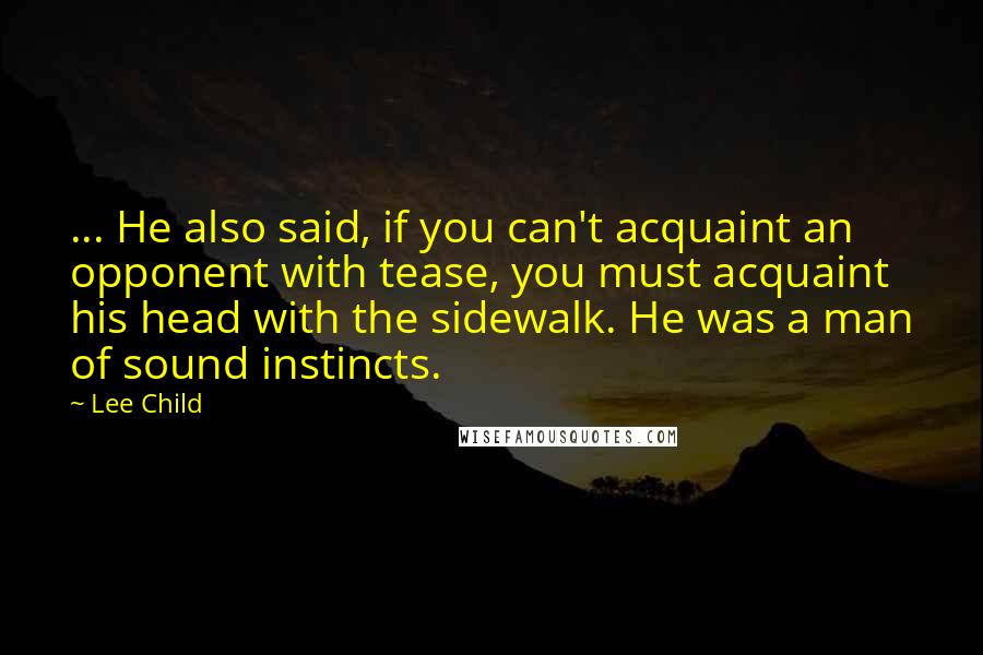 Lee Child Quotes: ... He also said, if you can't acquaint an opponent with tease, you must acquaint his head with the sidewalk. He was a man of sound instincts.