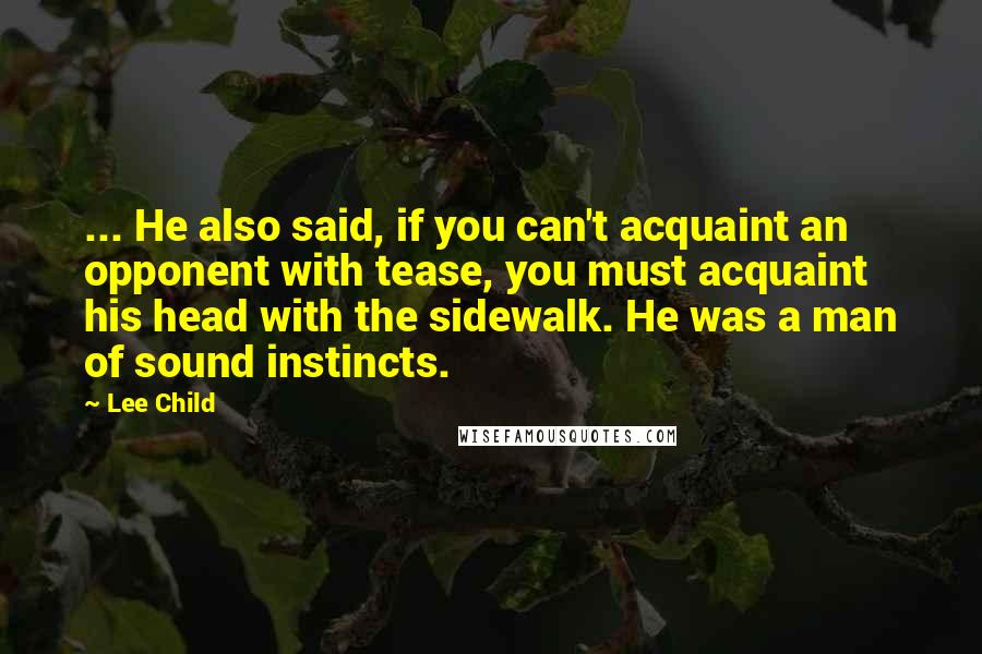 Lee Child Quotes: ... He also said, if you can't acquaint an opponent with tease, you must acquaint his head with the sidewalk. He was a man of sound instincts.