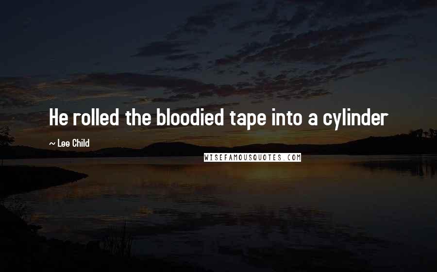 Lee Child Quotes: He rolled the bloodied tape into a cylinder