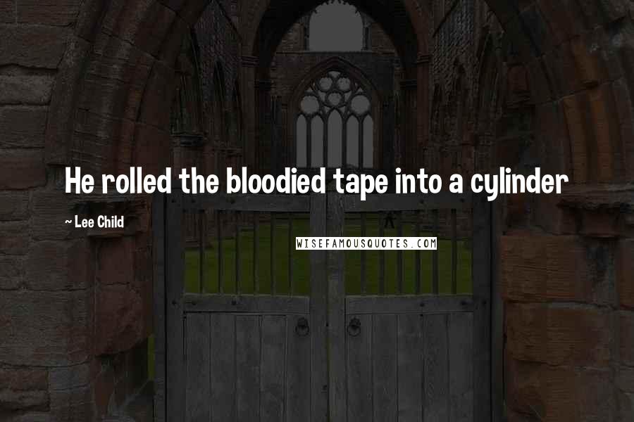 Lee Child Quotes: He rolled the bloodied tape into a cylinder