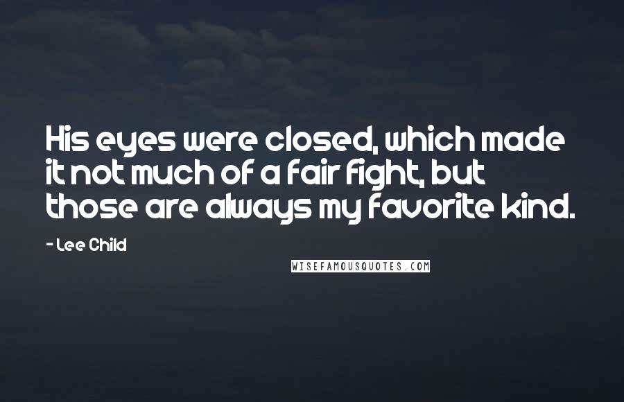 Lee Child Quotes: His eyes were closed, which made it not much of a fair fight, but those are always my favorite kind.